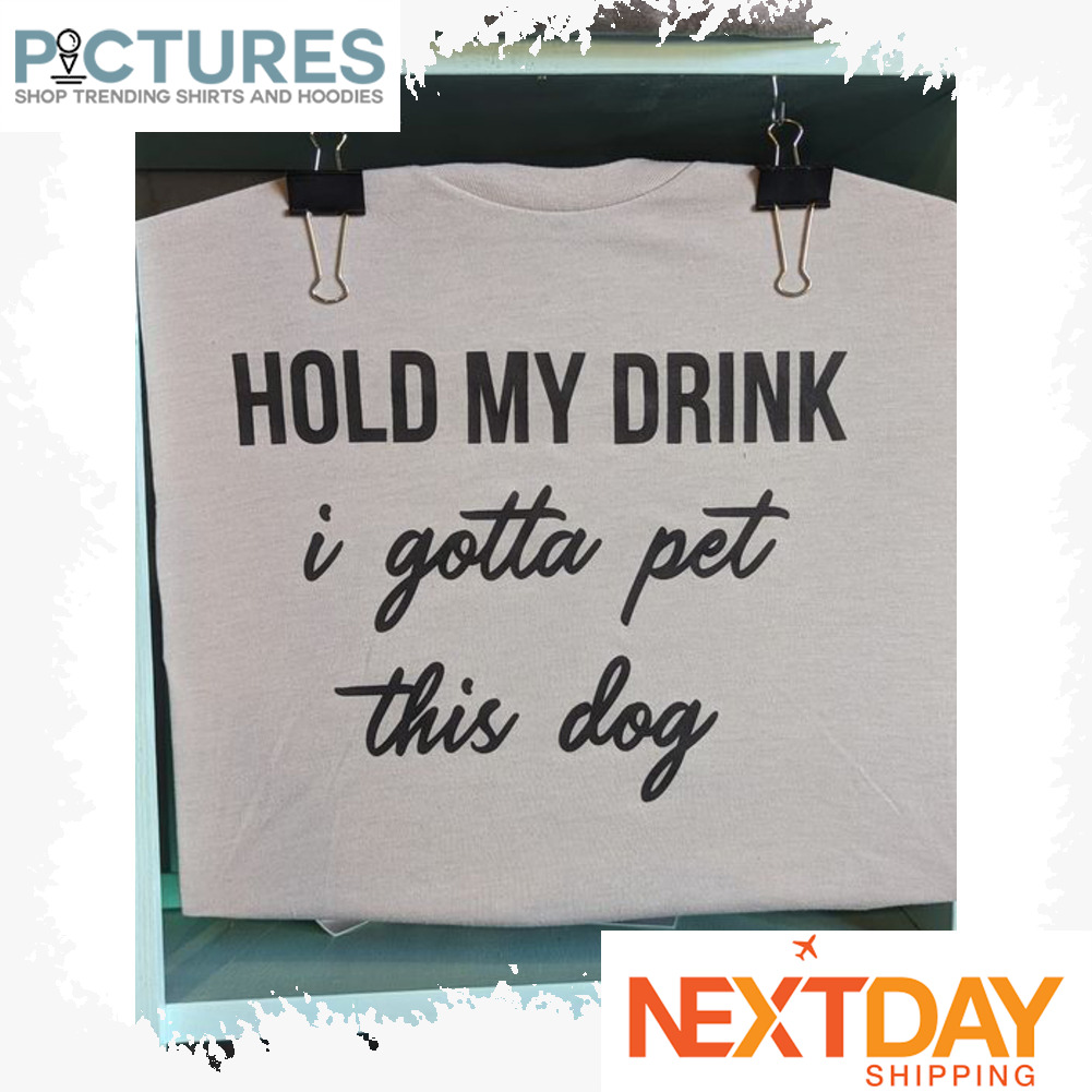 Hold my drink I gotta pet this dog shirt