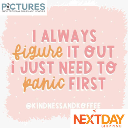 I always figure it out I just need to panic first shirt