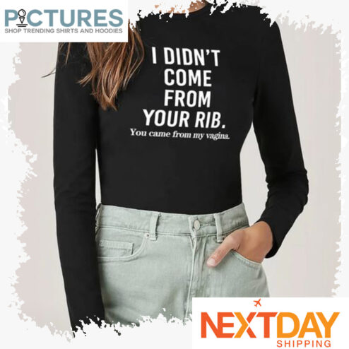 I didn't come from your rib you came from my vagina shirt