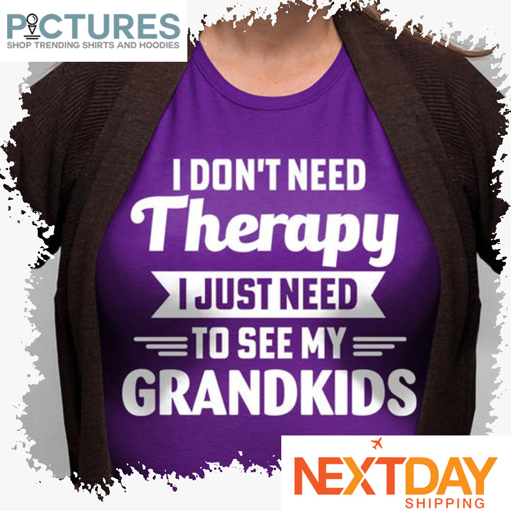 I don't need Therapy I just need to see my Grandkids shirt