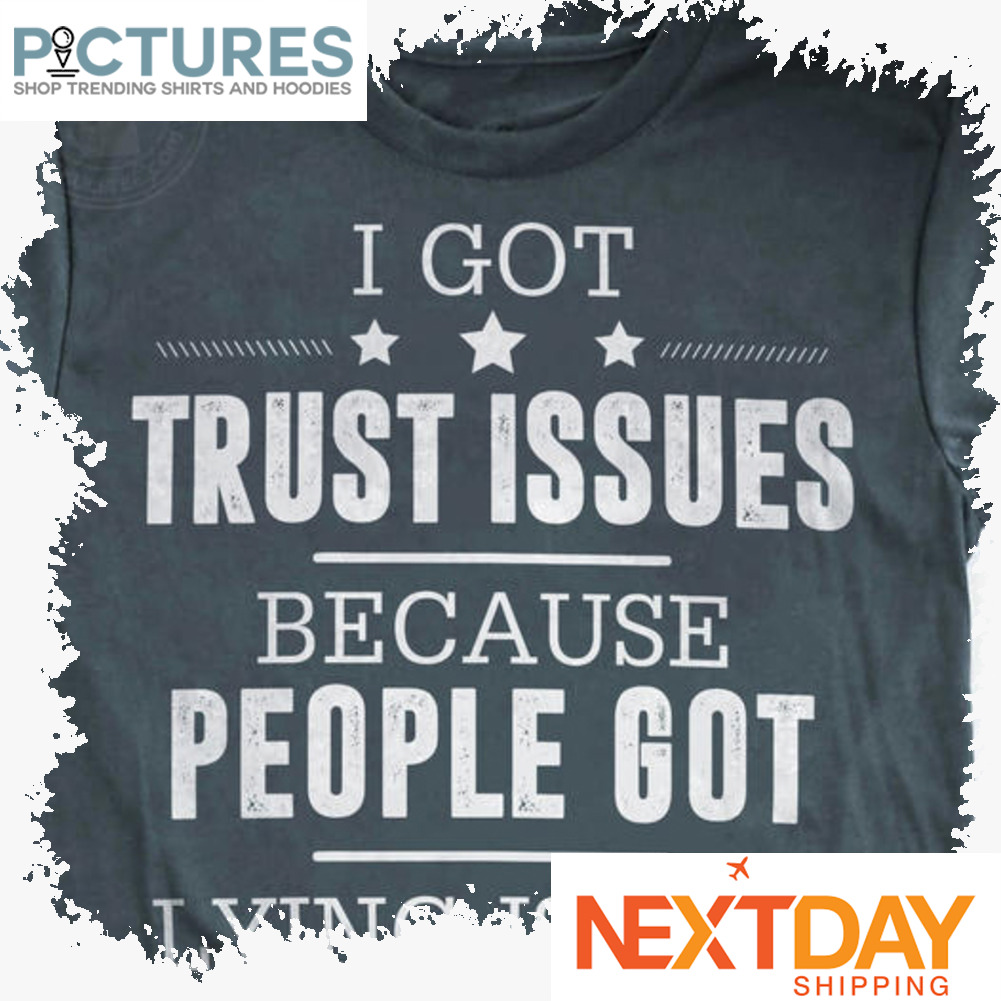 I got trust issues because people got lying issues shirt