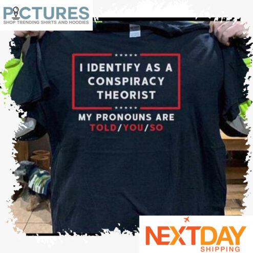 I identify as a conspiracy theorist my pronouns are told you so shirt