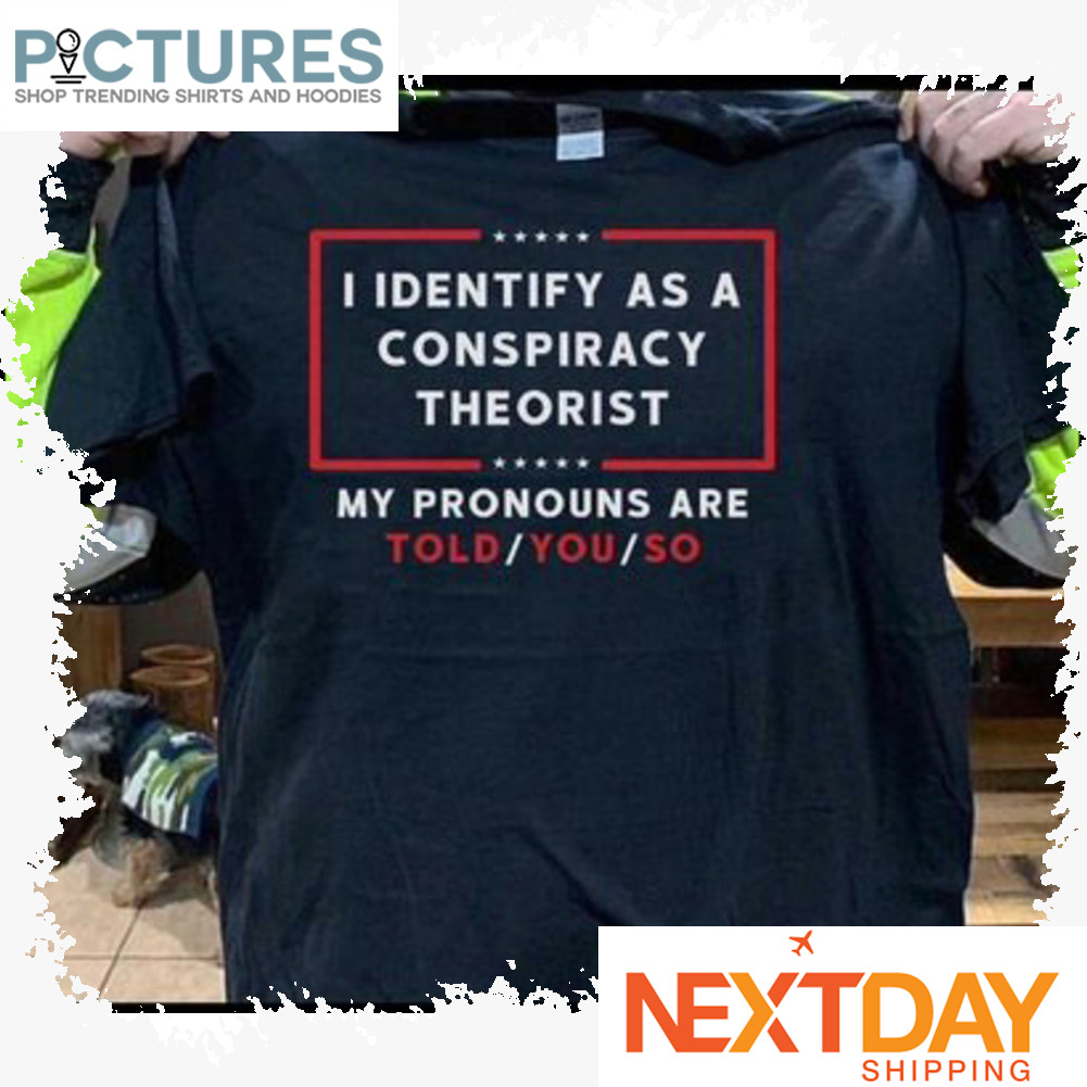 I identify as a conspiracy theorist my pronouns are told you so shirt
