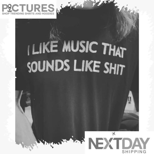 I like music that sounds like shit shirt