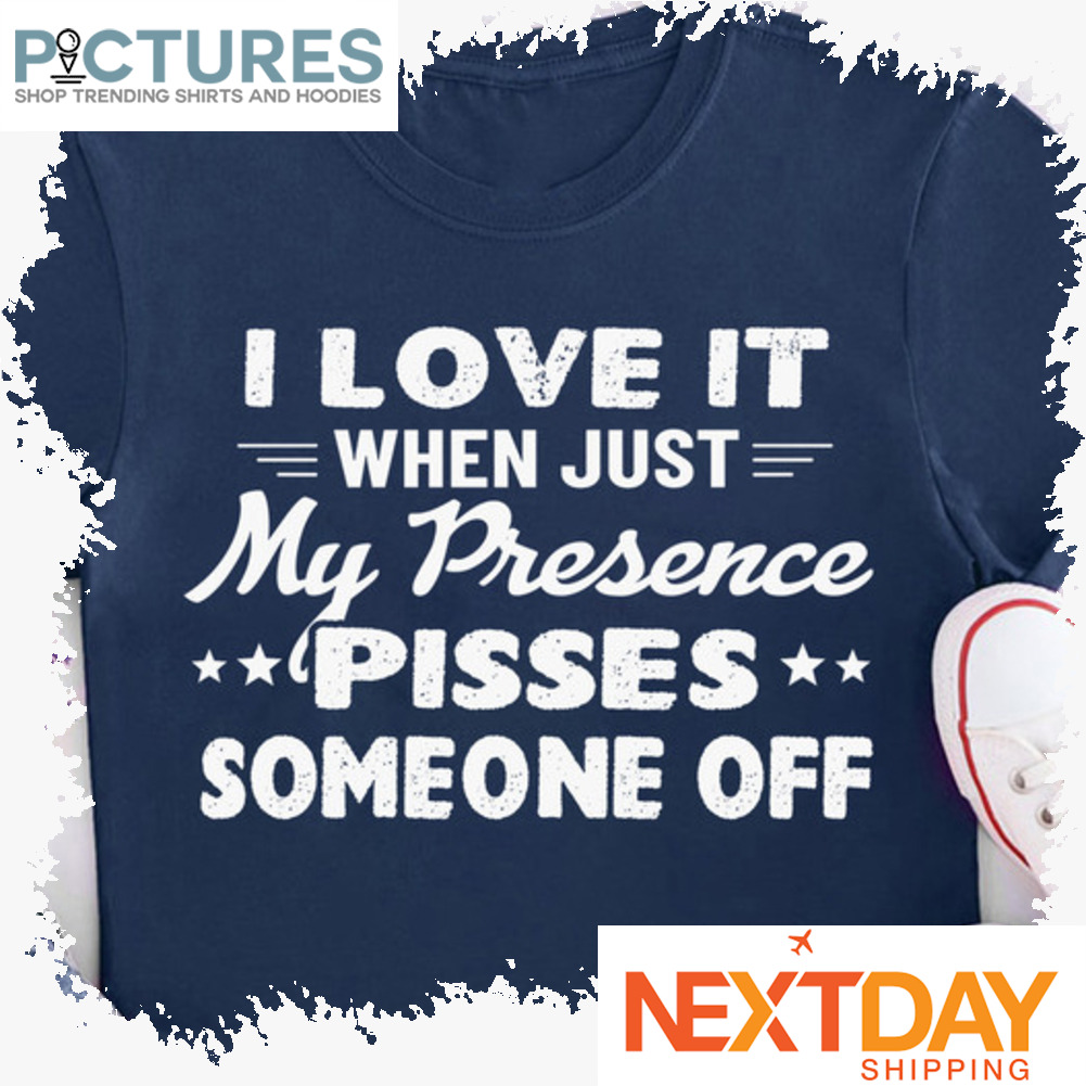 I love it when just my presence pisses someone off vintage shirt