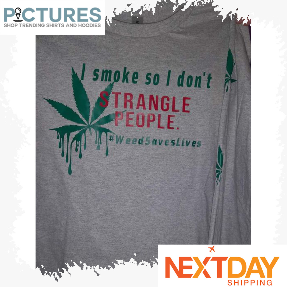 I smoke so I don't strangle people #Weedsaveslives shirt