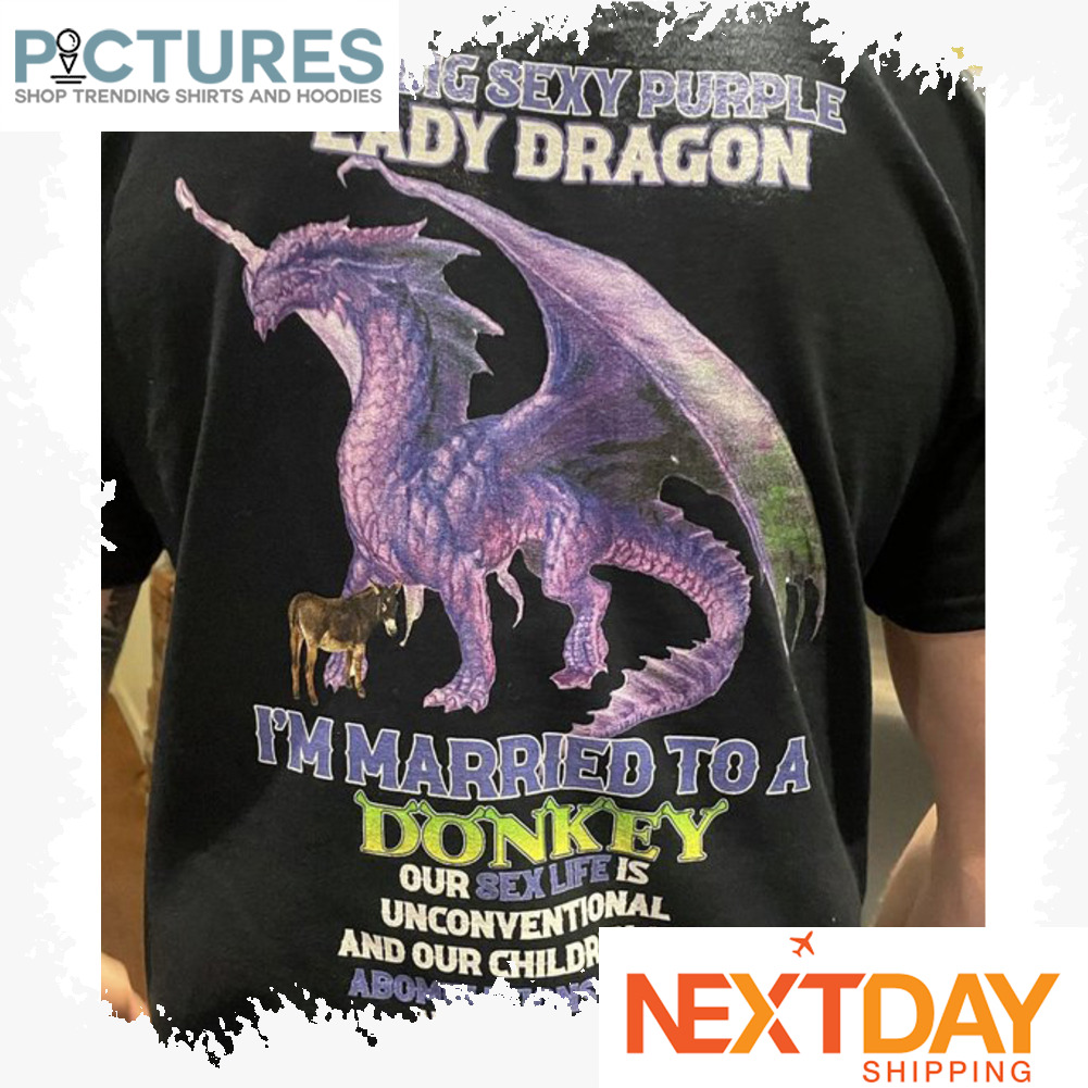 I'm a big sexy purple Lady Dragon i'm married to a Donkey our sex life is unconventional and our children are abominations to god and yes he bought me this shirt