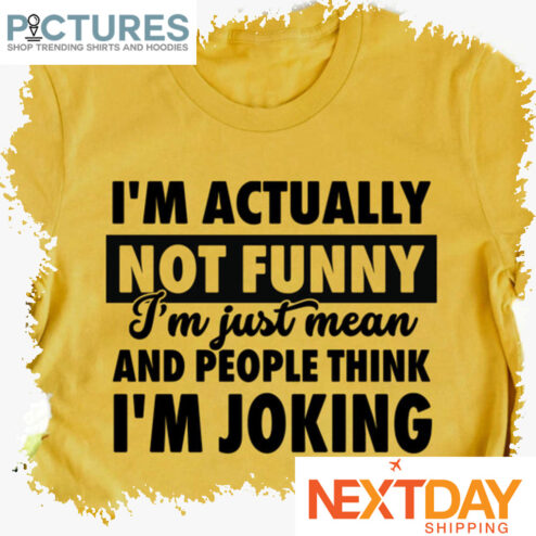 I'm actually not funny i'm just mean and people think i'm joking shirt