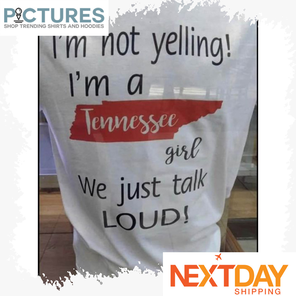 I'm not yelling i'm a Tennessee girl we just talk LOUD shirt