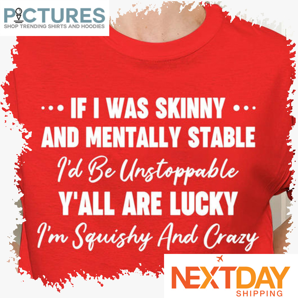 If I was skinny and mentally stable i'd be unstoppable y_all are lucky i'm squishy and crazy shirt
