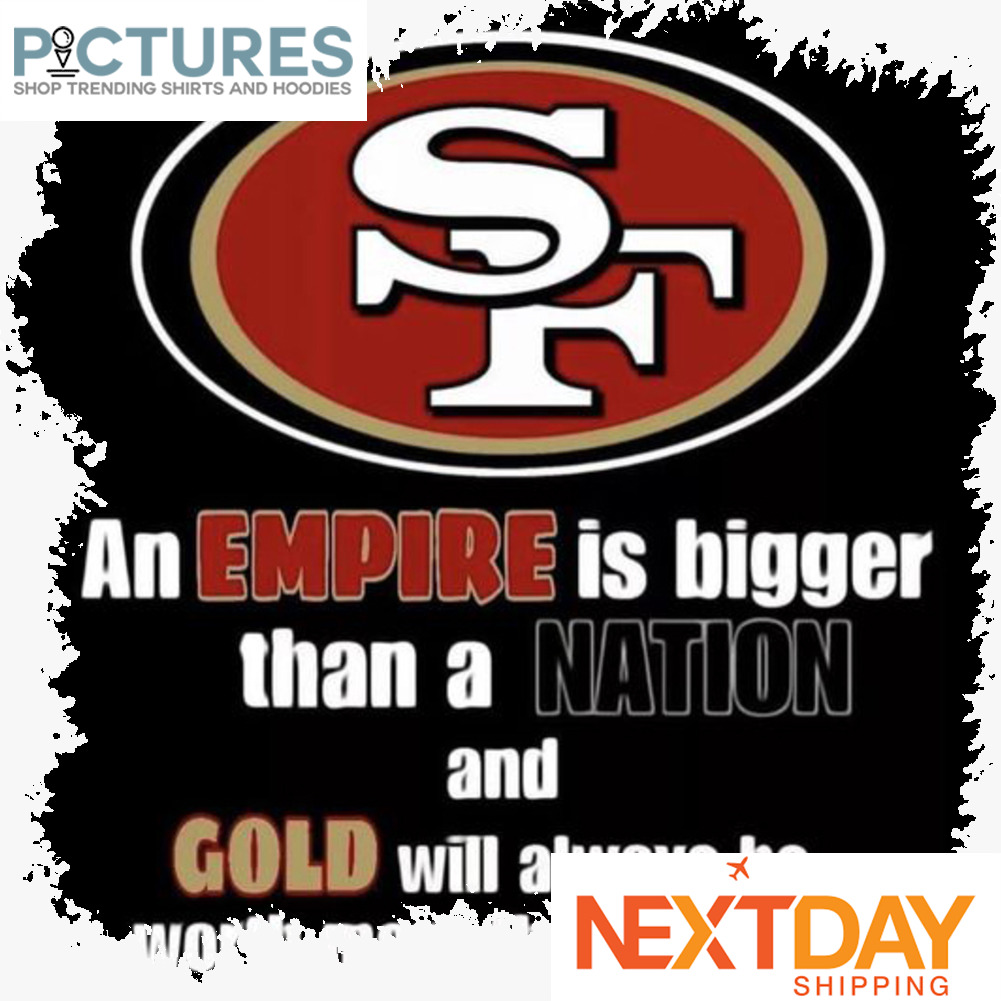 San Francisco 49ers an empire is bigger than a nation and gold will always be worth more than silver NFL shirt