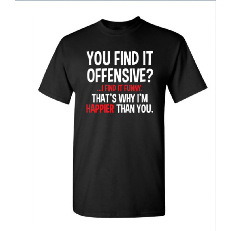 You find it offensive I find it funny that's why i'm happier than you shirt