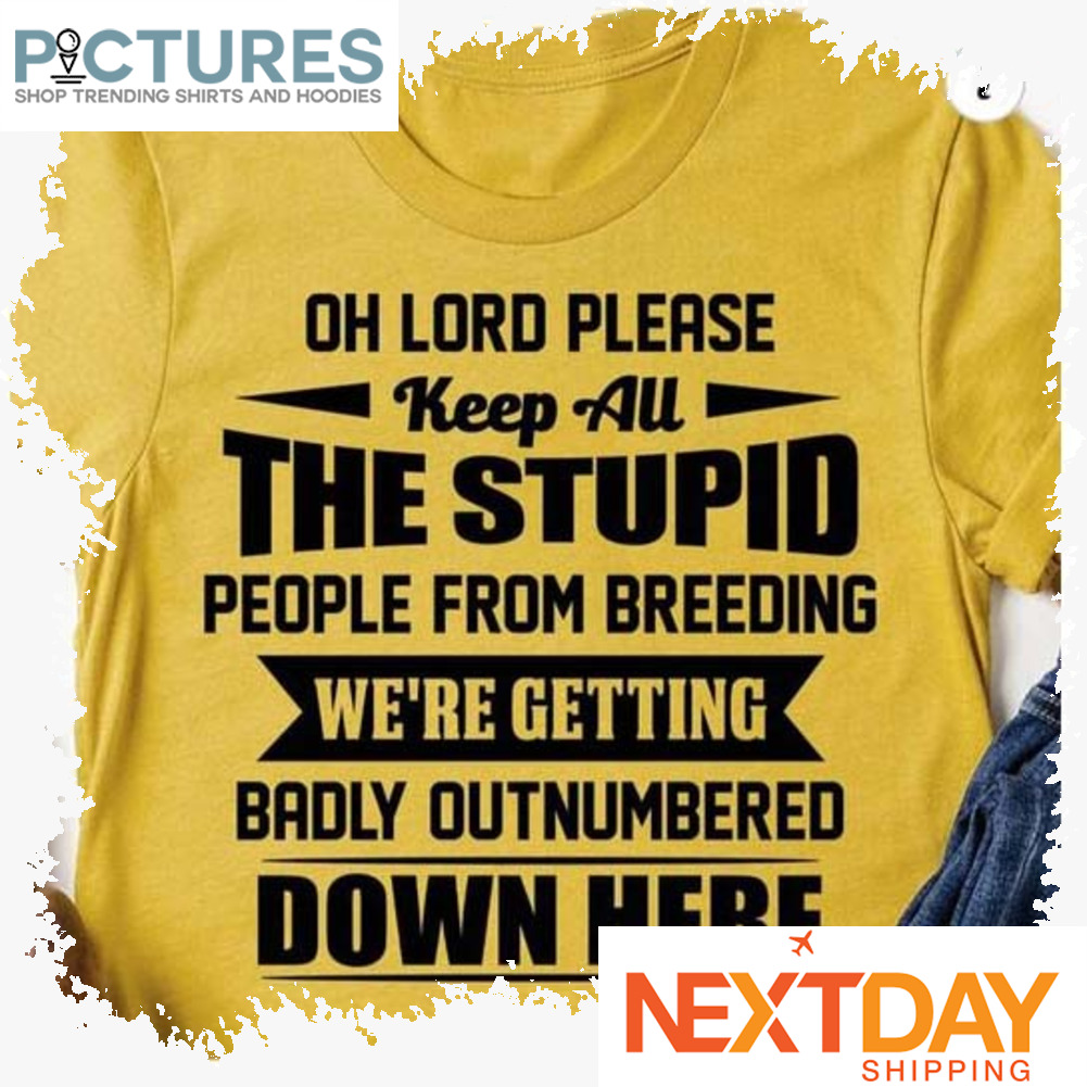 Oh lord please keep all the stupid people from breeding we're getting badly outnumbered down here shirt