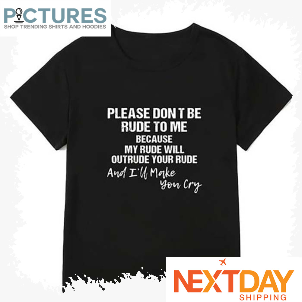 Please don't be rude to me because my rude will outride your rude and i'll make you cry shirt