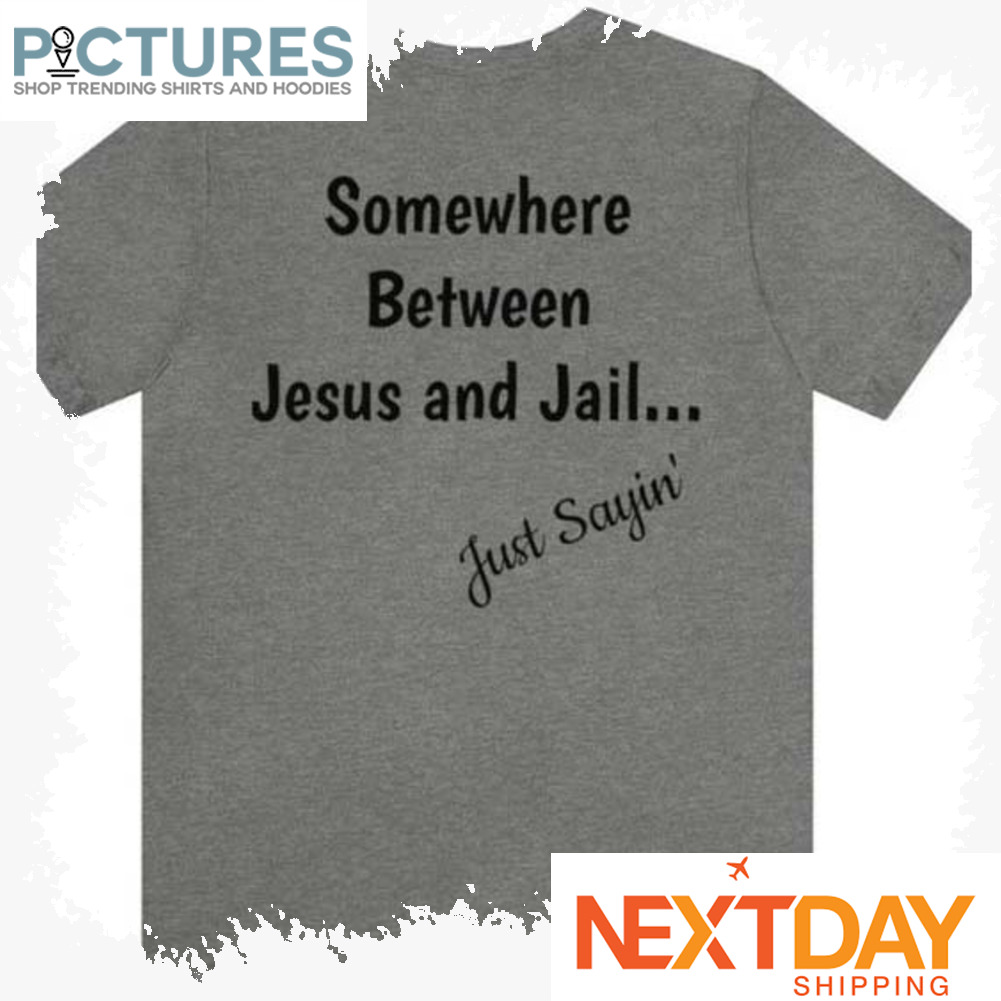 Somewhere between Jesus and Jail Just Sayin shirt