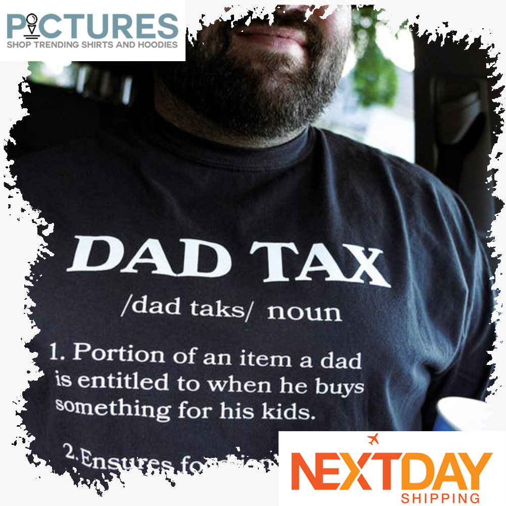 Dad tax noun portion of an item a dad is entitled to when he buys something for his kids ensure food isn't poisonous shirt