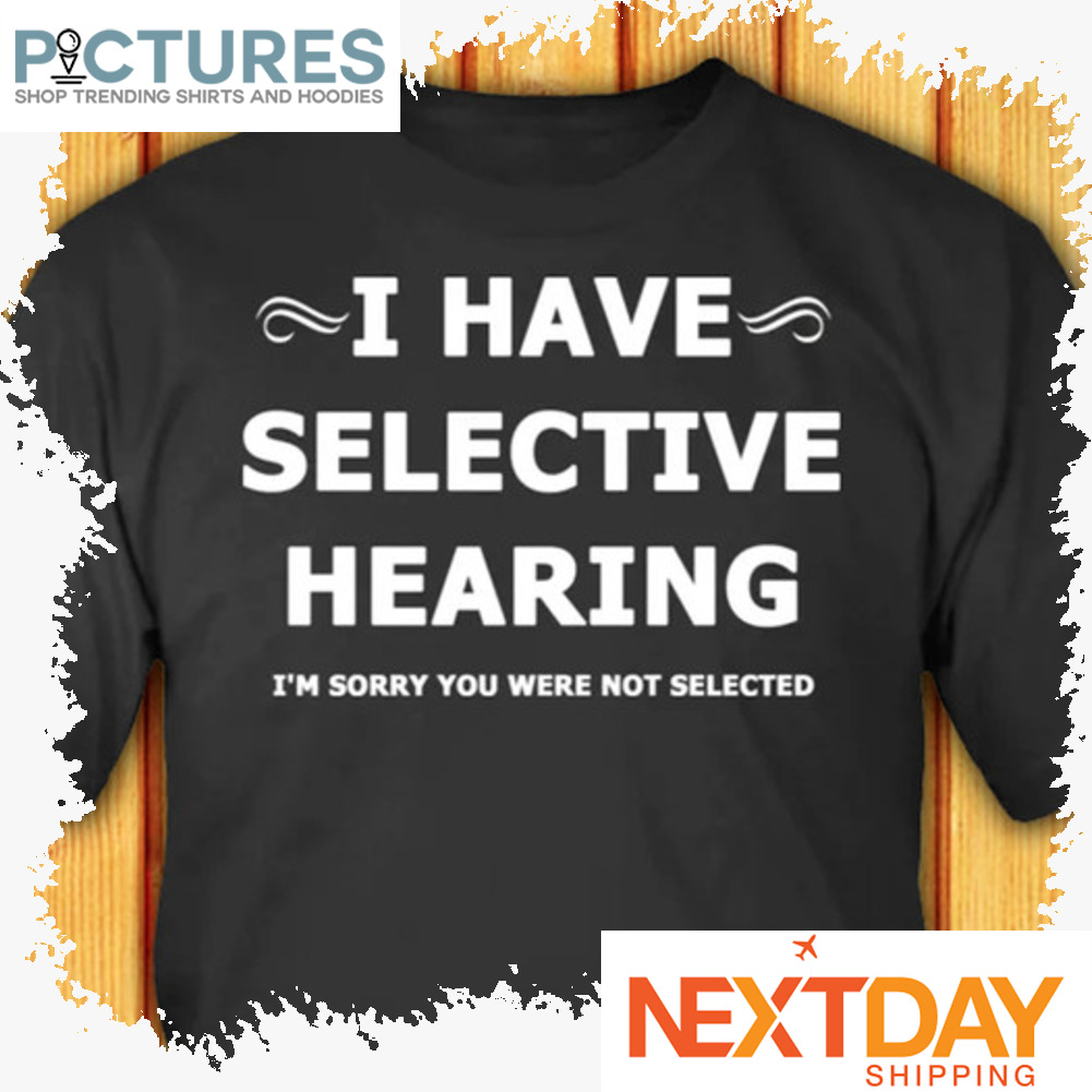 I have selective hearing i'm sorry you were not selected shirt