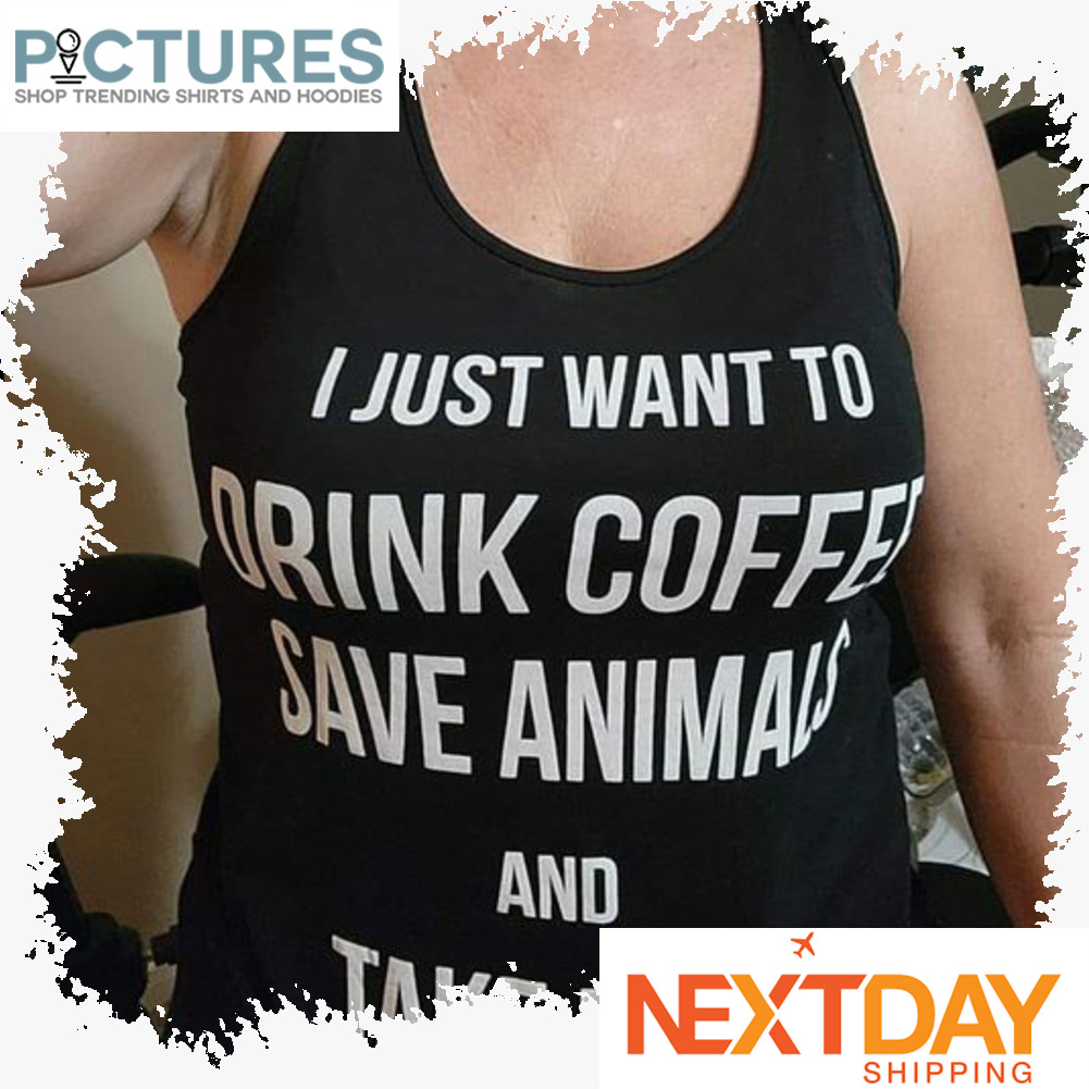 I just want to drink coffee save animals and take naps shirt