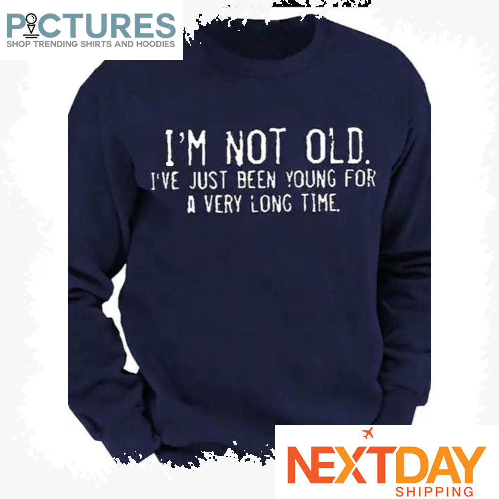 I'm not old I've just been young for a very long time shirt