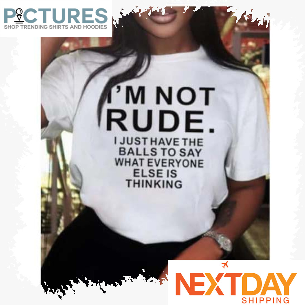 I'm not rude I just have the balls to say what everyone else is thinking shirt