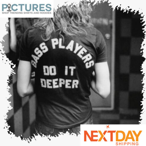 Bass Players do it deeper shirt