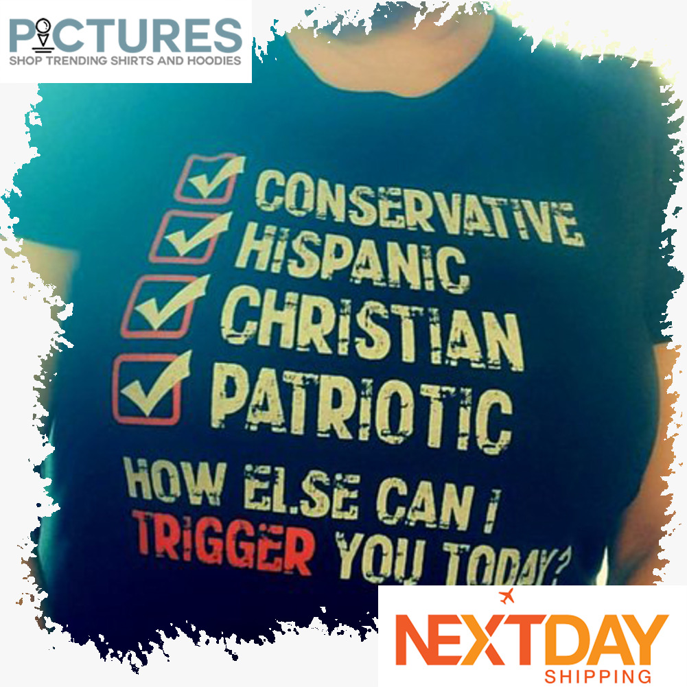 Conservative hispanic christian patriotic how else can I trigger you today shirt