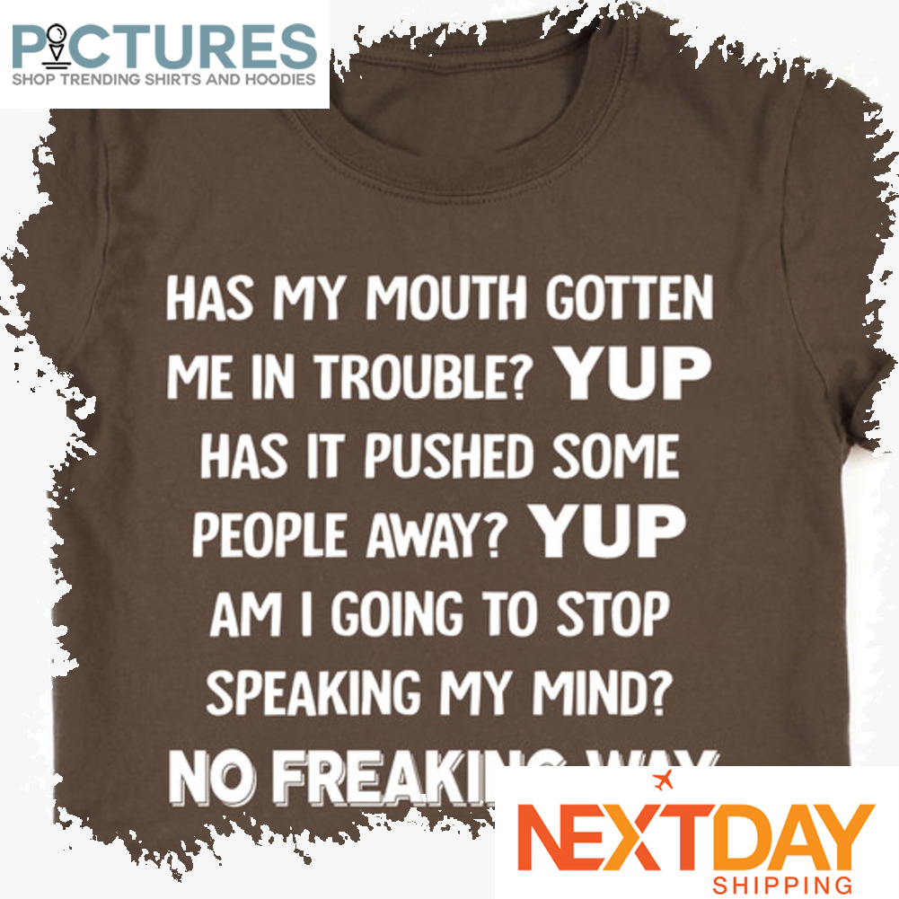 Has my mouth gotten me in trouble yup has it pushed some people away yup am I going to stop speaking my mind no freaking way shirt