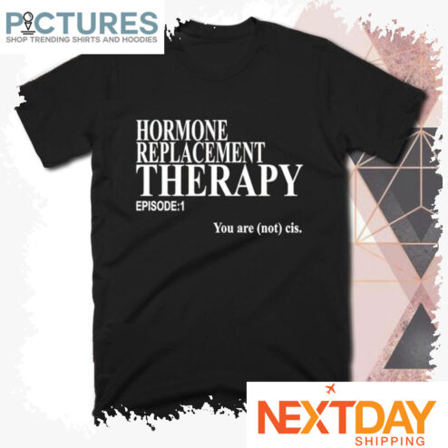 Hormone replacement therapy episode 1 you are not cis shirt