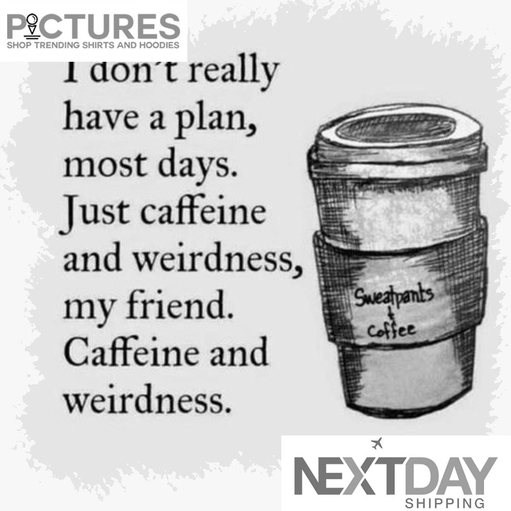 I don't really have a plan most days just caffeine and weirdness my friend caffeine and weirdness shirt