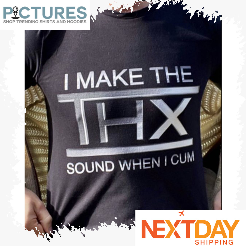 I make the THX sound when I cum shirt