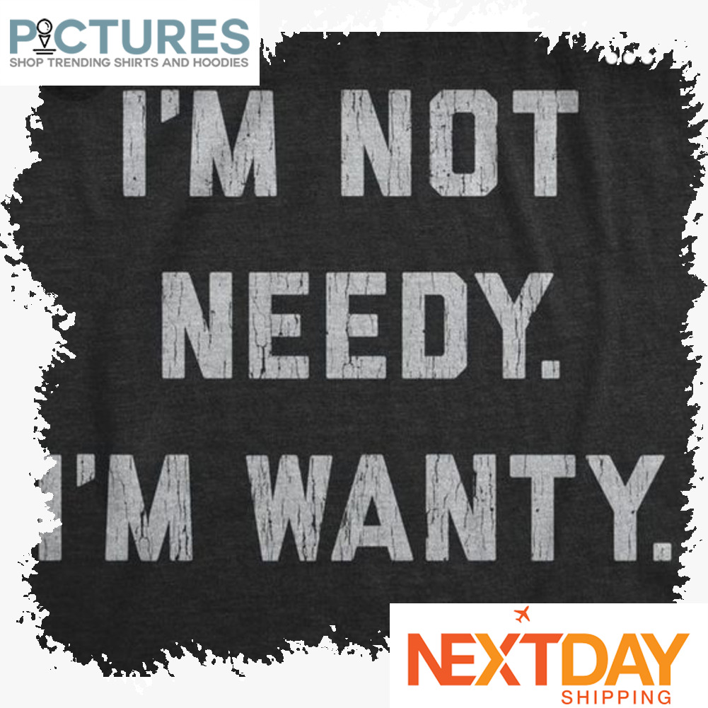 I'm not needy i'm wanty shirt