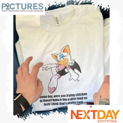Sonic damn boy were you trying chicken in there haha fr tho u plss loud as fuck I think that's pretty cool shirt