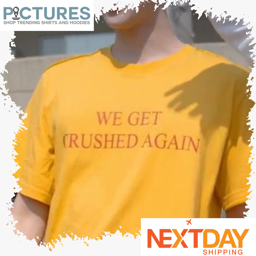 We get crushed again shirt