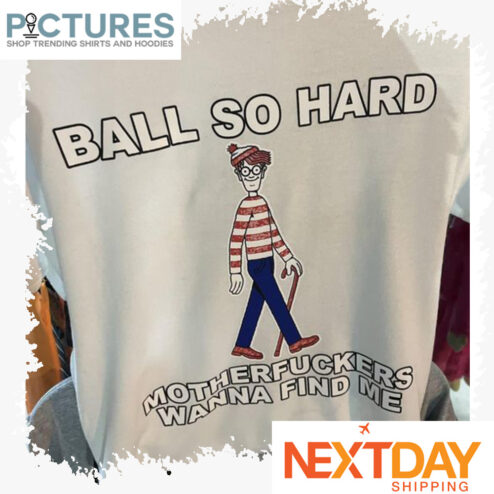 Ball so hard motherfuckers wanna find me shirt
