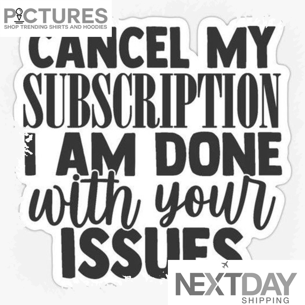 Cancel my subscription I am done with your issues shirt