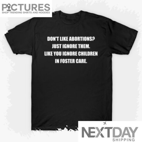 Don't like abortions just ignore them like you ignore children in foster care shirt