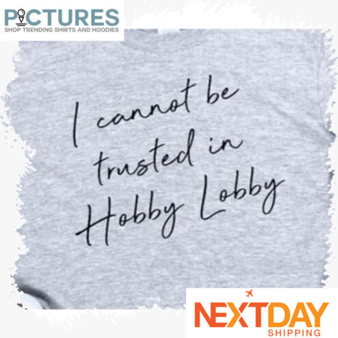 I cannot be trusted in Hobby Lobby shirt