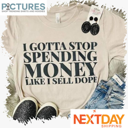 I gotta stop spending money like I sell dope shirt