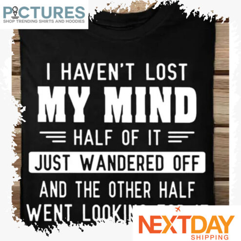 I haven't lost my mind half of it just wandered off and the other half went looking for it shirt