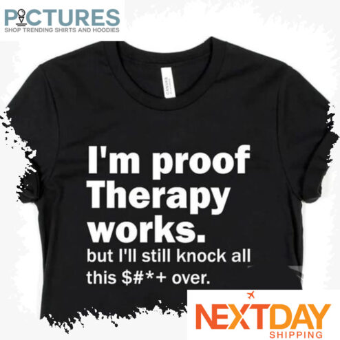 I'm proof therapy works but i'll still knock all this over shirt