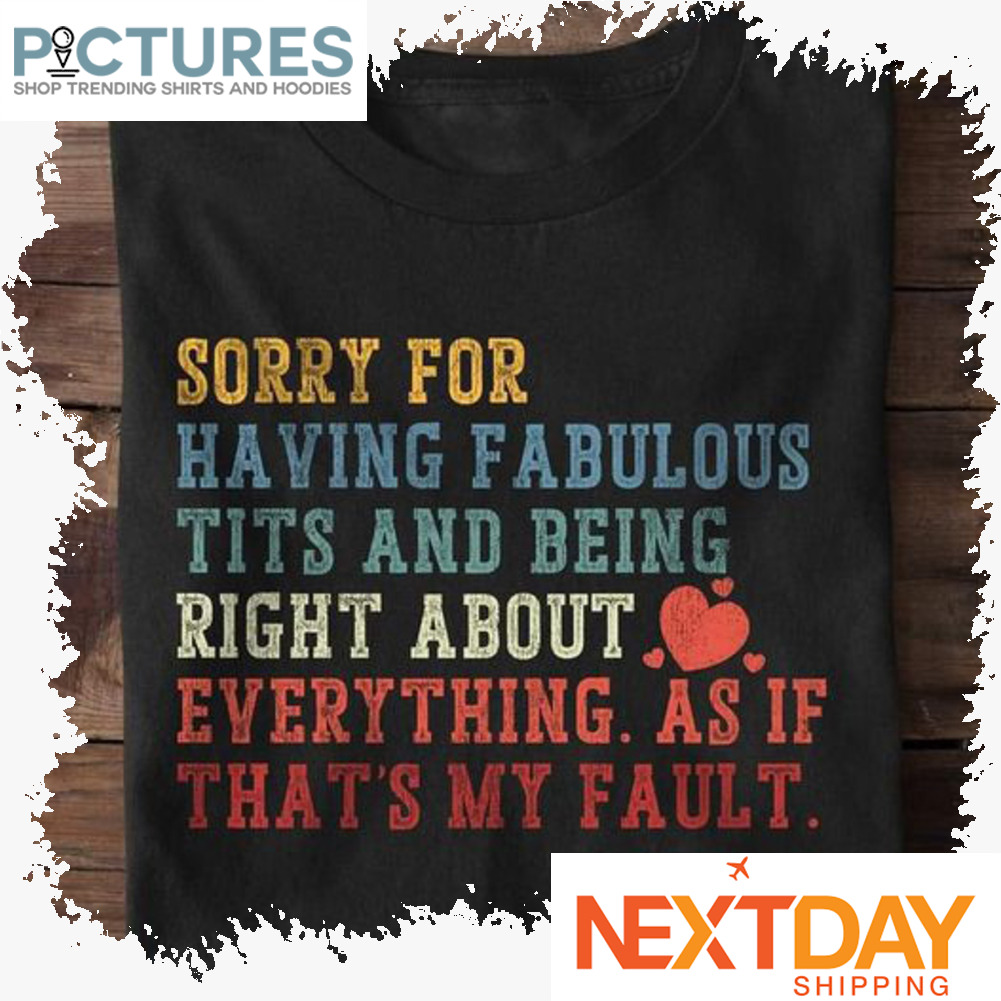 Sorry for having fabulous tits and being right about everything as if that's my fault shirt