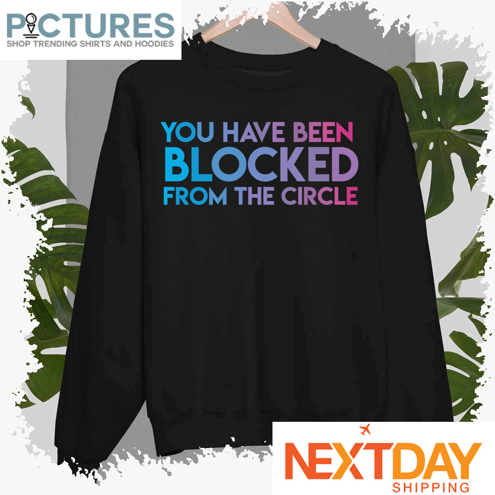 You Have Been Blocked From The Circle The Circle shirt