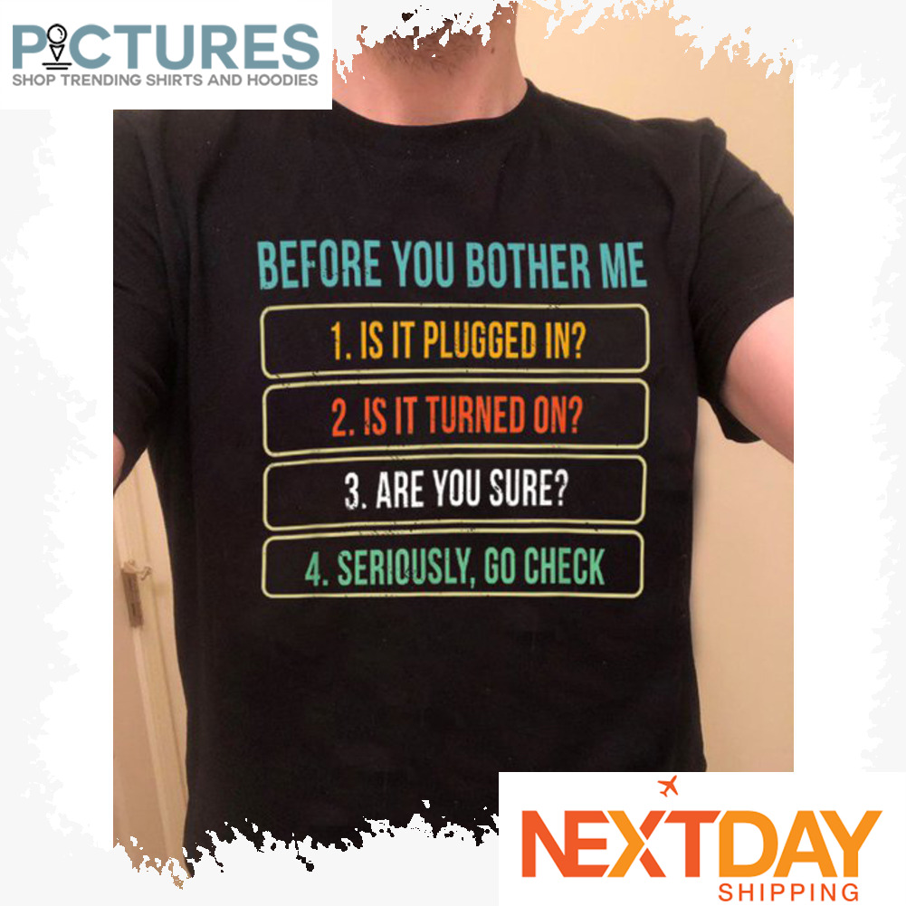 Before you bother me is it plugged in is it turned on are you sure seriously go check shirt