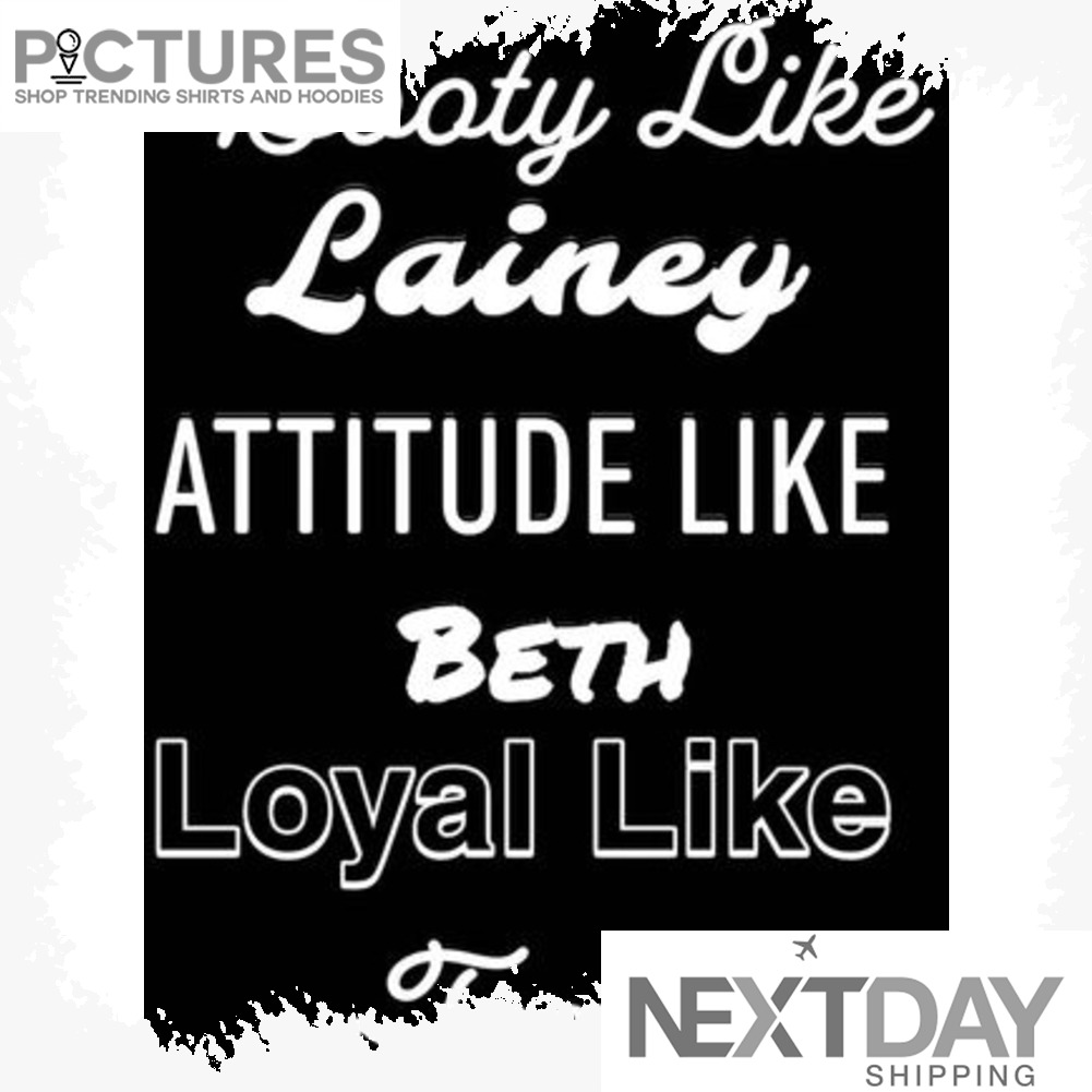 Booty Like lainey attitude like Beth Loyal Like Feeter shirt