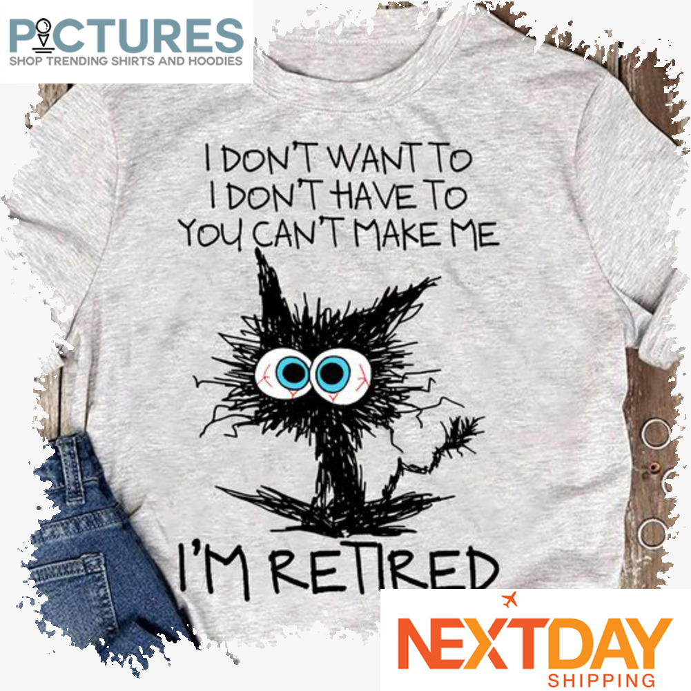Crazy cat I don't want to I don't have to you can't make me i'm retired shirt
