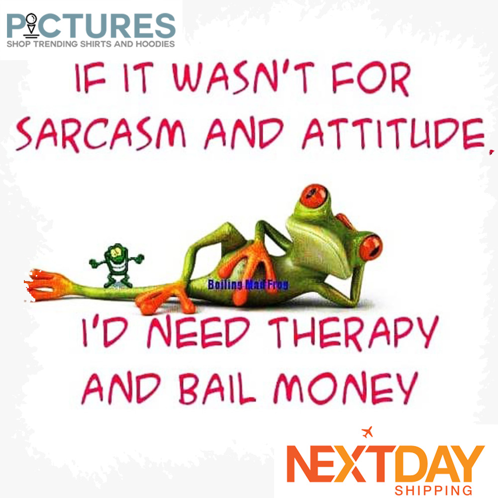 Frog if it wasn't for sarcasm and attitude I'd need therapy and bail money shirt