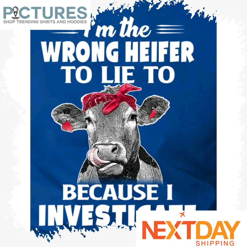 Heifer i'm the wrong heifer to lie to because I investigate shirt