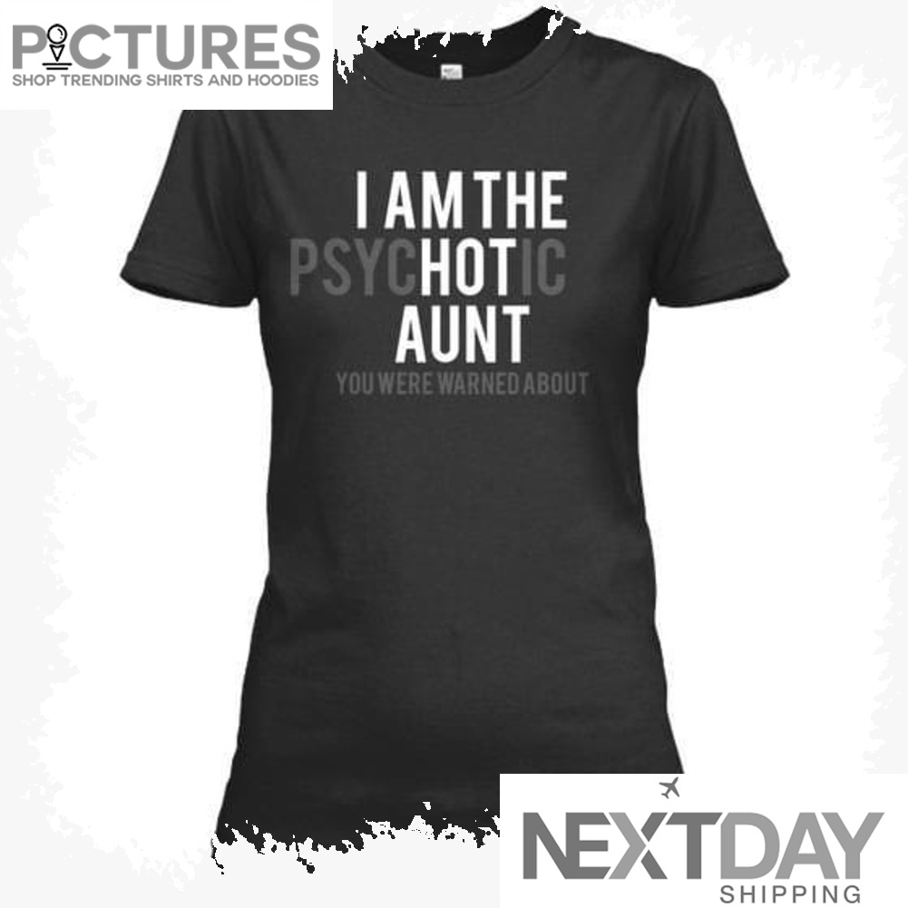 I am the PSYCHOTIC Aunt you we_re warned about shirt