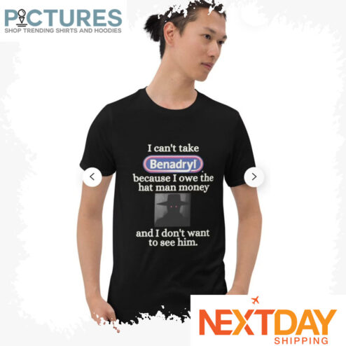I can't take Benadryl because I owe the hat man money and I don't want to see him shirt