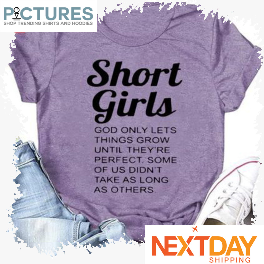 Short girls god only lets things grow until they're perfect some of us didn't take as long as others shirt
